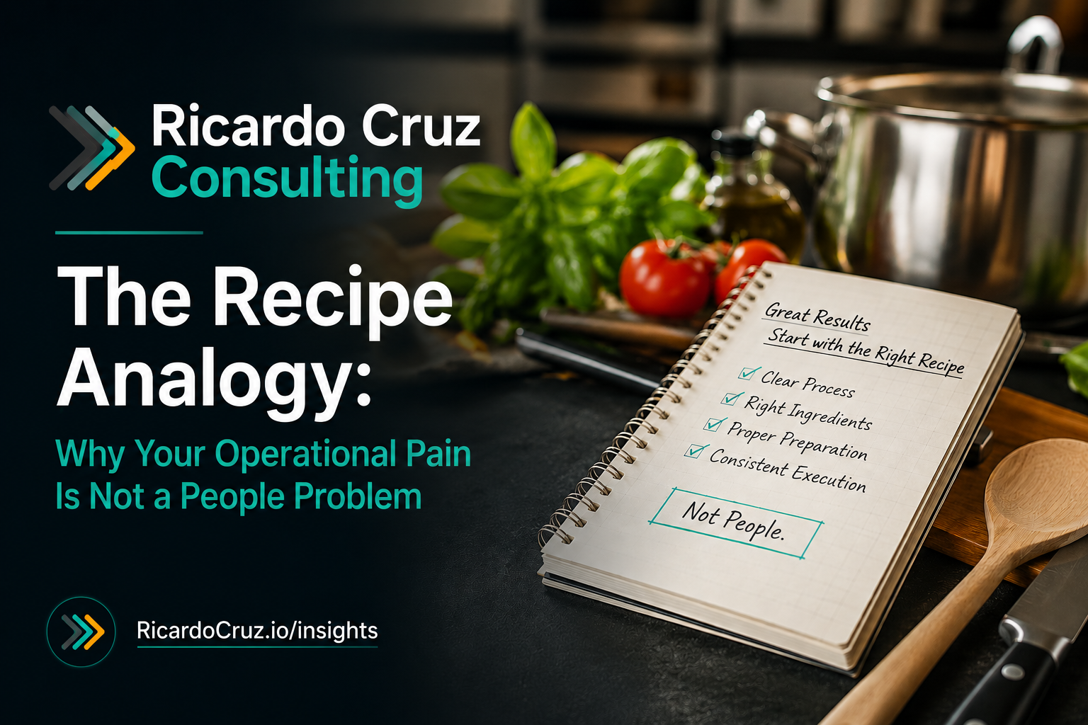 Business consulting blog graphic for Ricardo Cruz Consulting featuring a kitchen recipe analogy for operational systems and process improvement. Image shows a professional kitchen scene with a notebook checklist reading “Great Results Start with the Right Recipe” alongside the headline “The Recipe Analogy: Why Your Operational Pain Is Not a People Problem.”