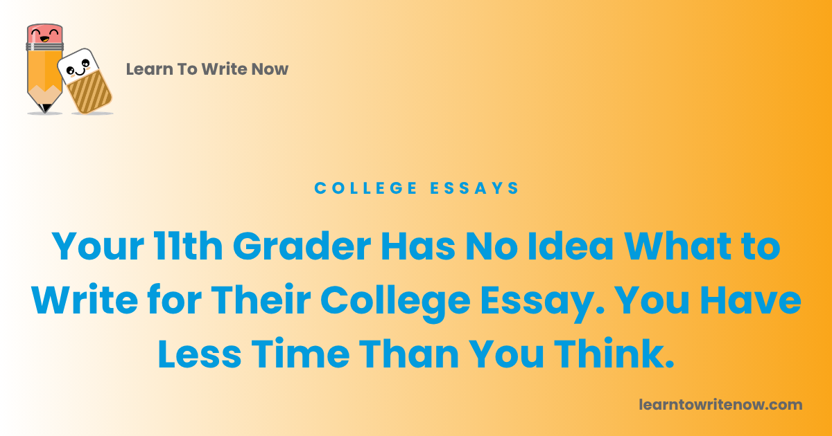 Your 11th Grader Has No Idea What to Write for Their College Essay. You Have Less Time Than You Think.